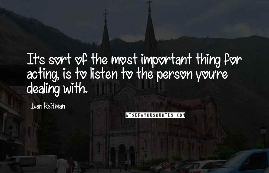 Ivan Reitman Quotes: It's sort of the most important thing for acting, is to listen to the person you're dealing with.