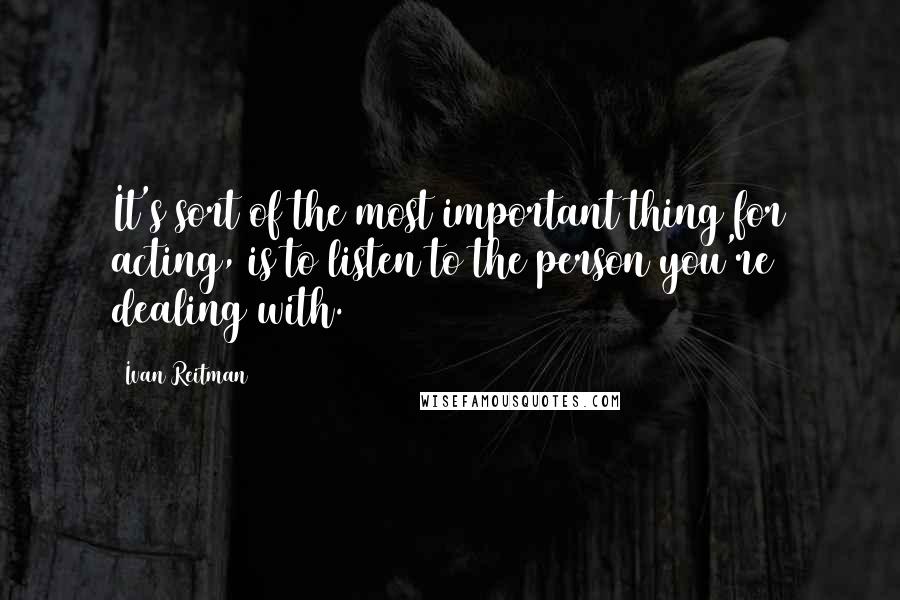 Ivan Reitman Quotes: It's sort of the most important thing for acting, is to listen to the person you're dealing with.