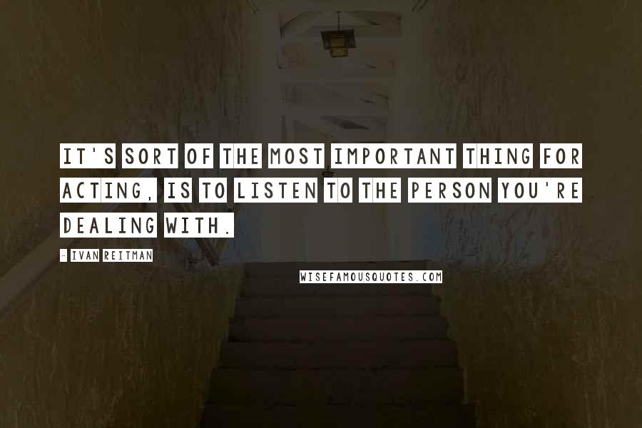 Ivan Reitman Quotes: It's sort of the most important thing for acting, is to listen to the person you're dealing with.