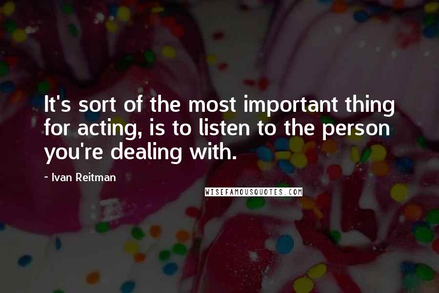 Ivan Reitman Quotes: It's sort of the most important thing for acting, is to listen to the person you're dealing with.