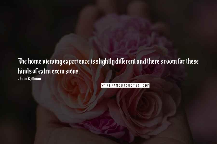 Ivan Reitman Quotes: The home viewing experience is slightly different and there's room for these kinds of extra excursions.