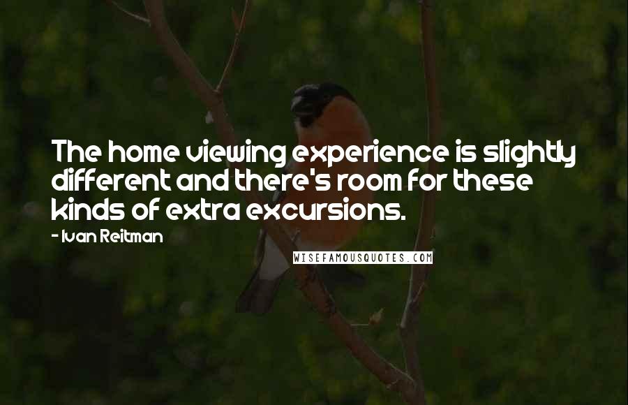 Ivan Reitman Quotes: The home viewing experience is slightly different and there's room for these kinds of extra excursions.