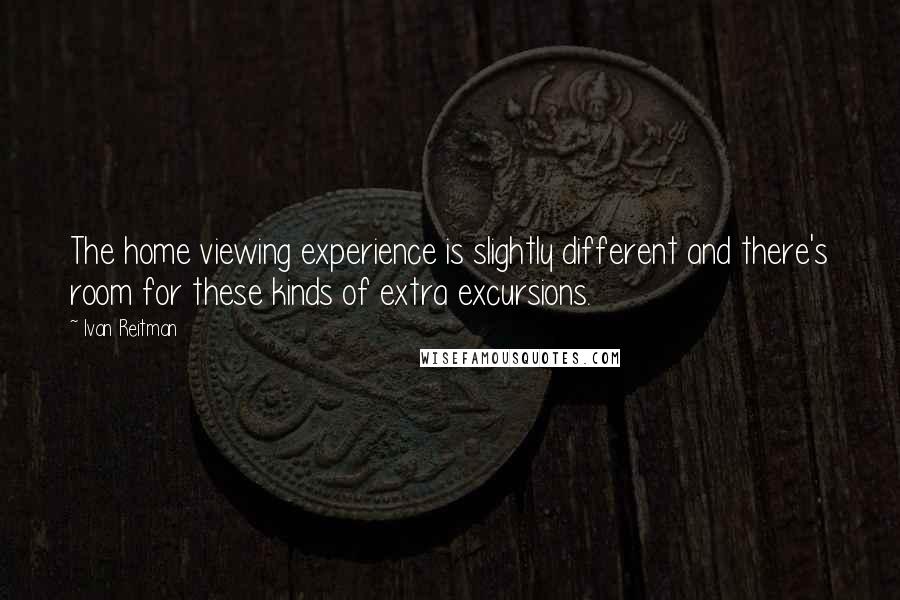 Ivan Reitman Quotes: The home viewing experience is slightly different and there's room for these kinds of extra excursions.