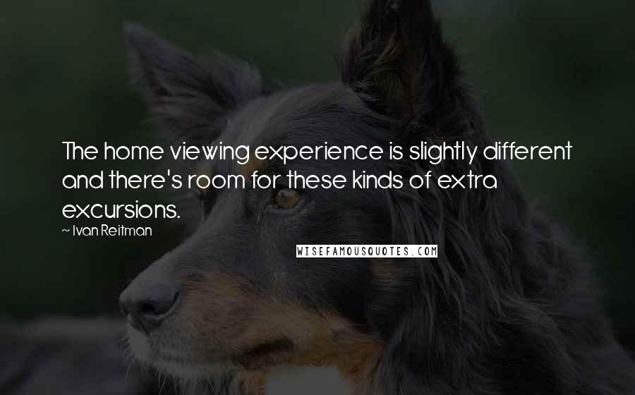 Ivan Reitman Quotes: The home viewing experience is slightly different and there's room for these kinds of extra excursions.