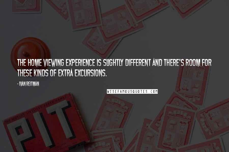 Ivan Reitman Quotes: The home viewing experience is slightly different and there's room for these kinds of extra excursions.