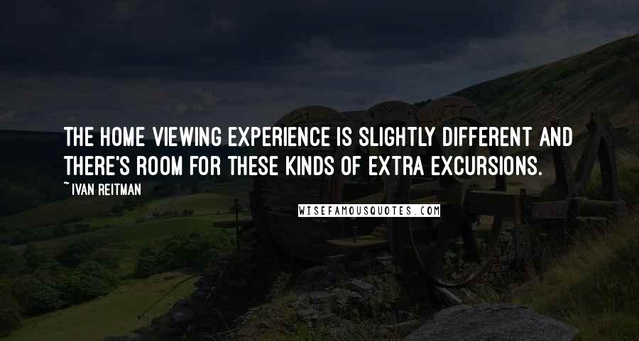 Ivan Reitman Quotes: The home viewing experience is slightly different and there's room for these kinds of extra excursions.