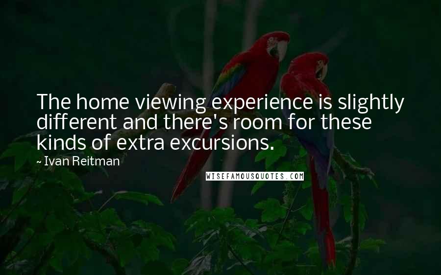 Ivan Reitman Quotes: The home viewing experience is slightly different and there's room for these kinds of extra excursions.