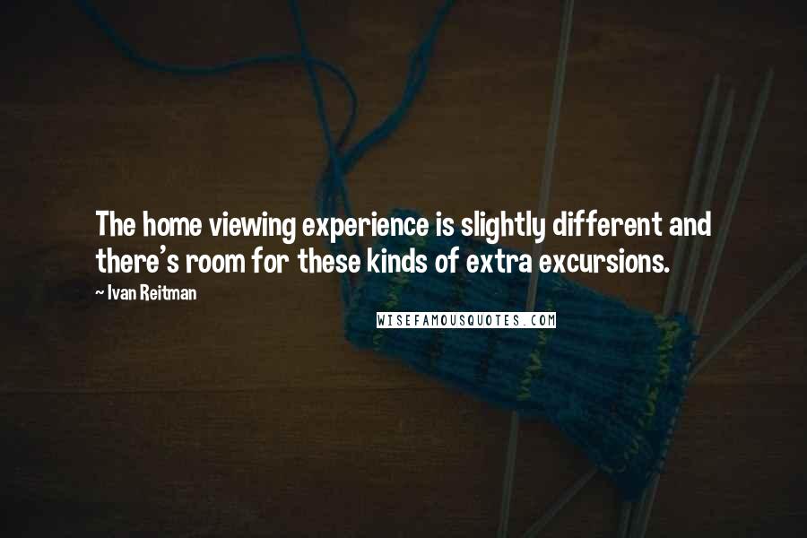 Ivan Reitman Quotes: The home viewing experience is slightly different and there's room for these kinds of extra excursions.