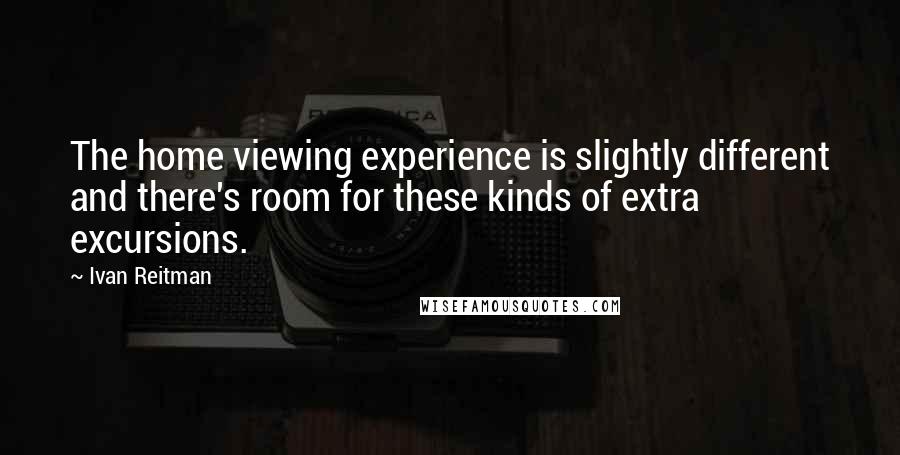 Ivan Reitman Quotes: The home viewing experience is slightly different and there's room for these kinds of extra excursions.