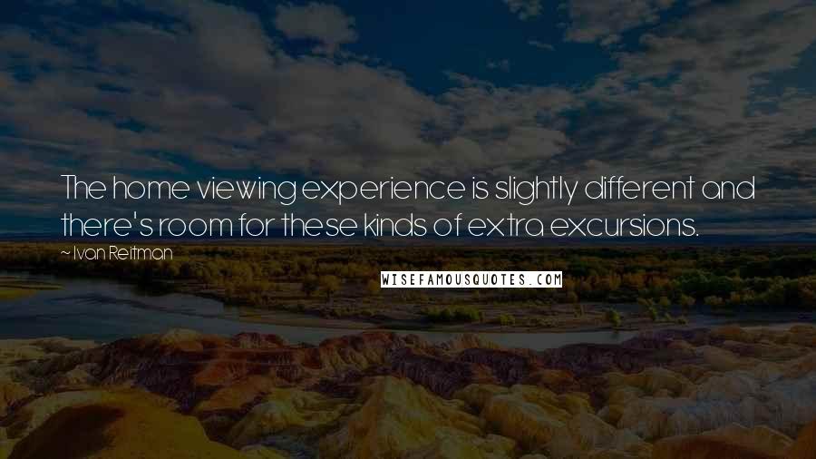 Ivan Reitman Quotes: The home viewing experience is slightly different and there's room for these kinds of extra excursions.