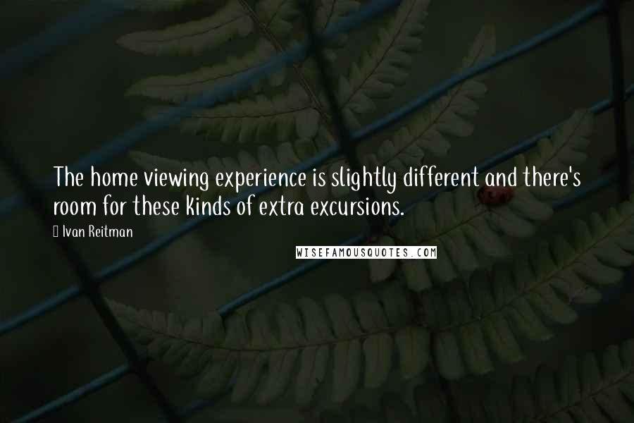 Ivan Reitman Quotes: The home viewing experience is slightly different and there's room for these kinds of extra excursions.