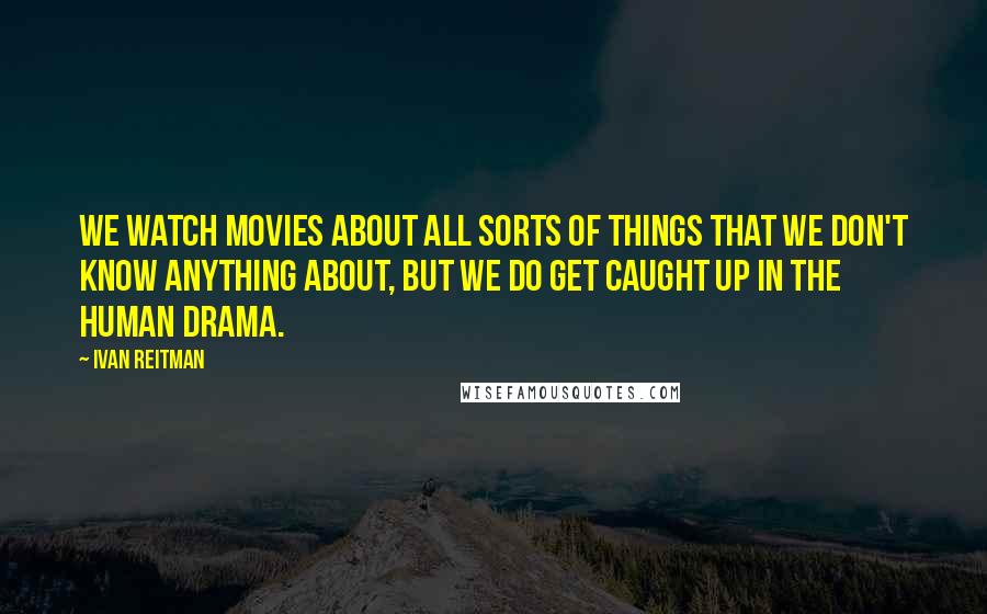 Ivan Reitman Quotes: We watch movies about all sorts of things that we don't know anything about, but we do get caught up in the human drama.