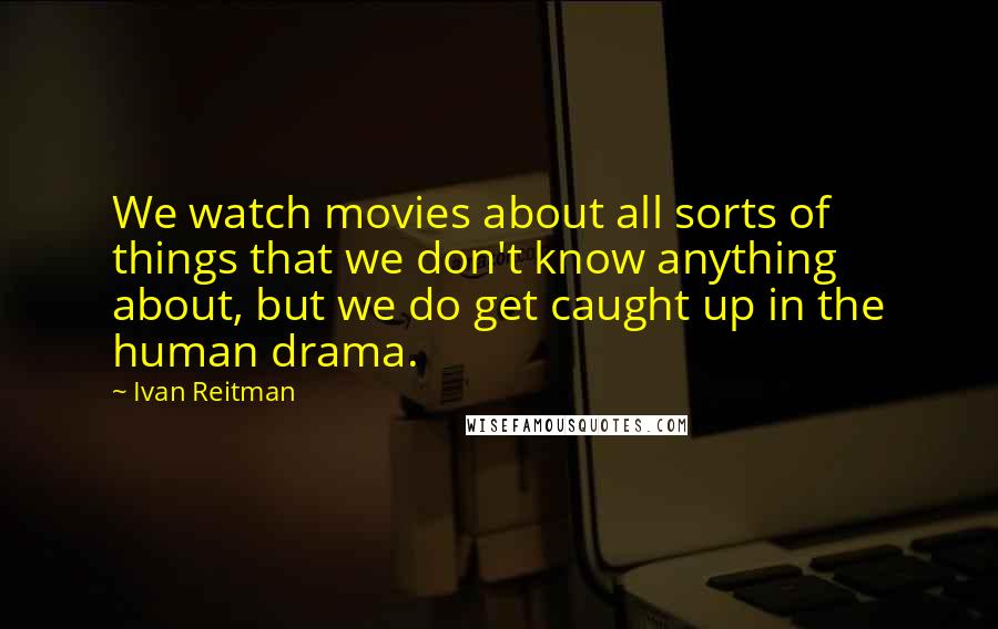 Ivan Reitman Quotes: We watch movies about all sorts of things that we don't know anything about, but we do get caught up in the human drama.