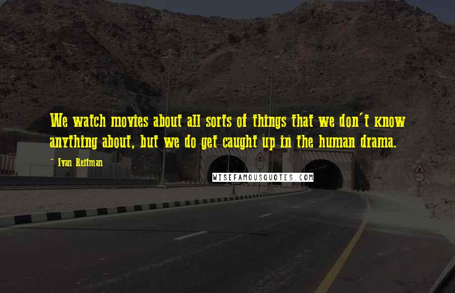 Ivan Reitman Quotes: We watch movies about all sorts of things that we don't know anything about, but we do get caught up in the human drama.