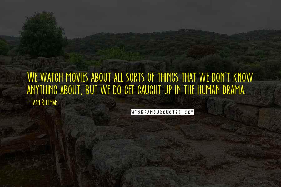 Ivan Reitman Quotes: We watch movies about all sorts of things that we don't know anything about, but we do get caught up in the human drama.