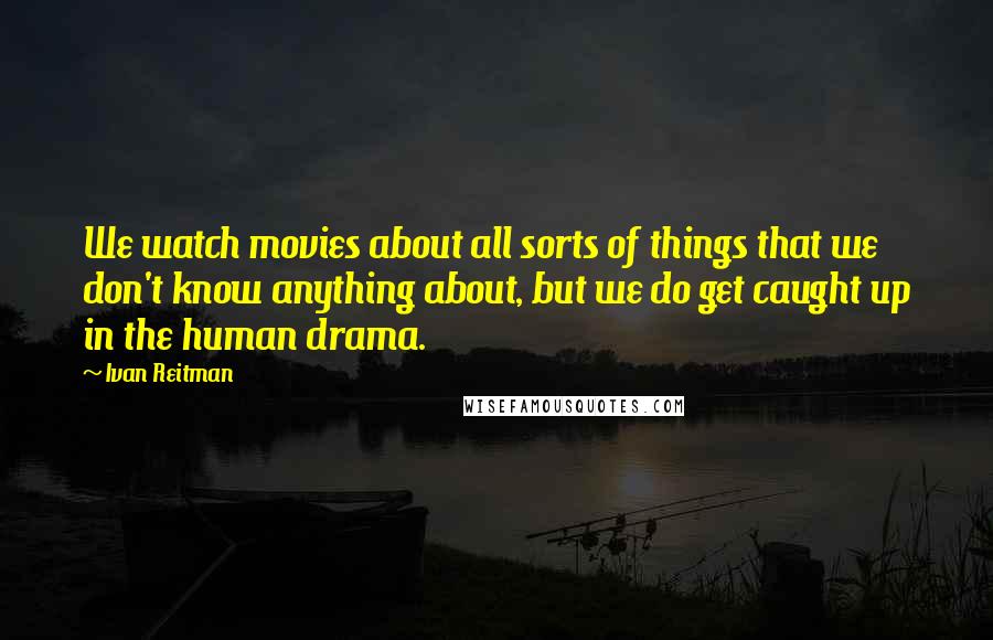 Ivan Reitman Quotes: We watch movies about all sorts of things that we don't know anything about, but we do get caught up in the human drama.