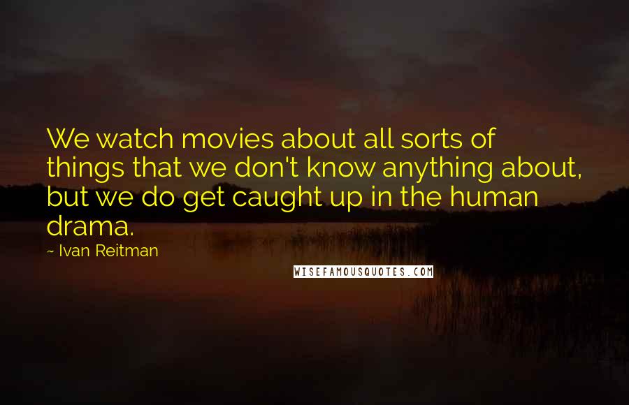 Ivan Reitman Quotes: We watch movies about all sorts of things that we don't know anything about, but we do get caught up in the human drama.