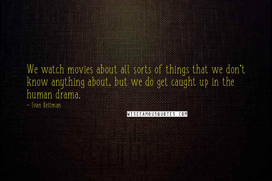 Ivan Reitman Quotes: We watch movies about all sorts of things that we don't know anything about, but we do get caught up in the human drama.