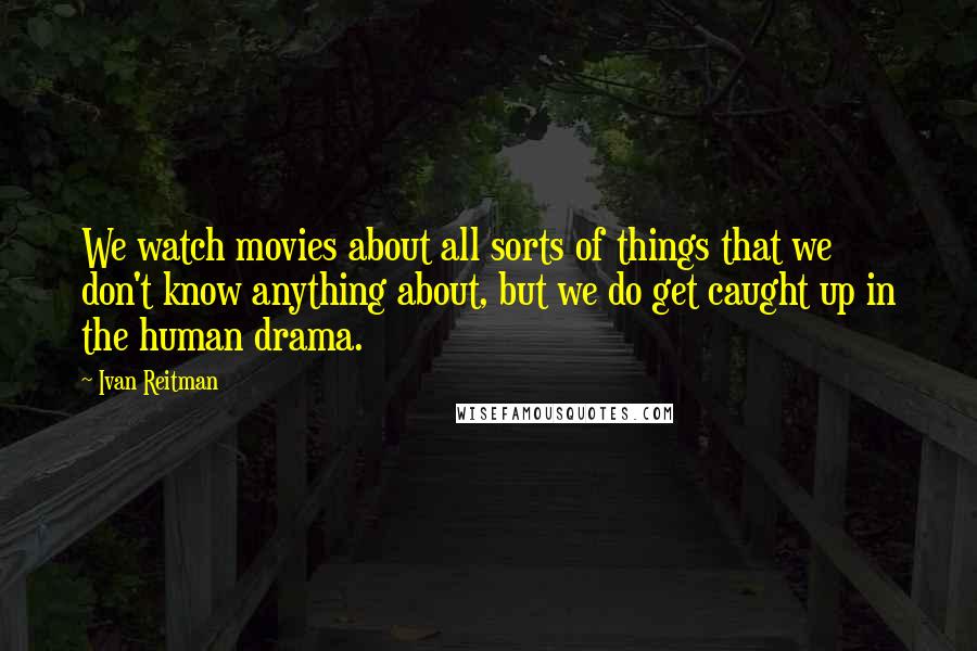 Ivan Reitman Quotes: We watch movies about all sorts of things that we don't know anything about, but we do get caught up in the human drama.