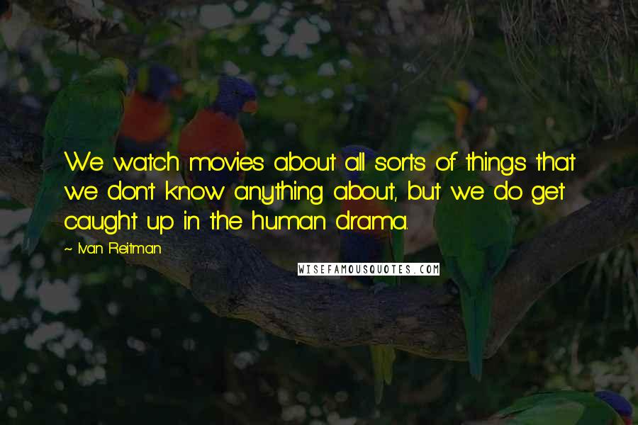 Ivan Reitman Quotes: We watch movies about all sorts of things that we don't know anything about, but we do get caught up in the human drama.