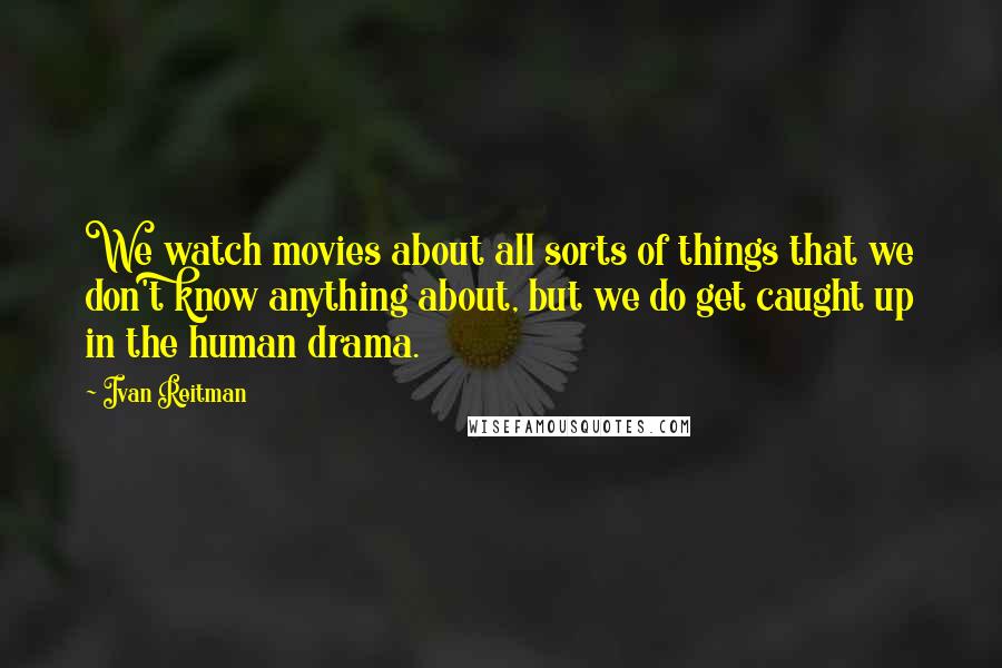 Ivan Reitman Quotes: We watch movies about all sorts of things that we don't know anything about, but we do get caught up in the human drama.