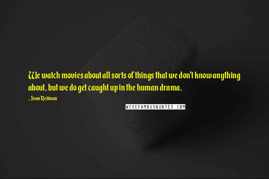 Ivan Reitman Quotes: We watch movies about all sorts of things that we don't know anything about, but we do get caught up in the human drama.