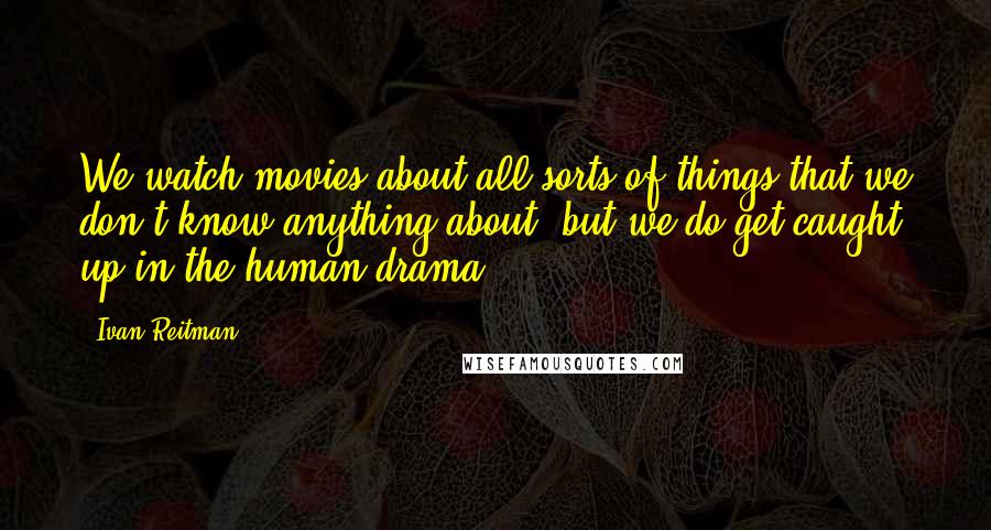 Ivan Reitman Quotes: We watch movies about all sorts of things that we don't know anything about, but we do get caught up in the human drama.