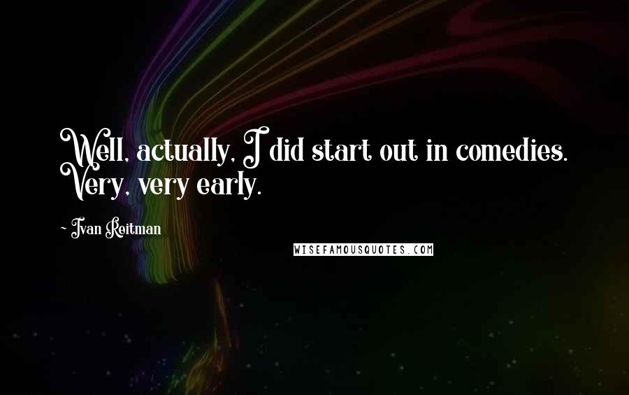 Ivan Reitman Quotes: Well, actually, I did start out in comedies. Very, very early.