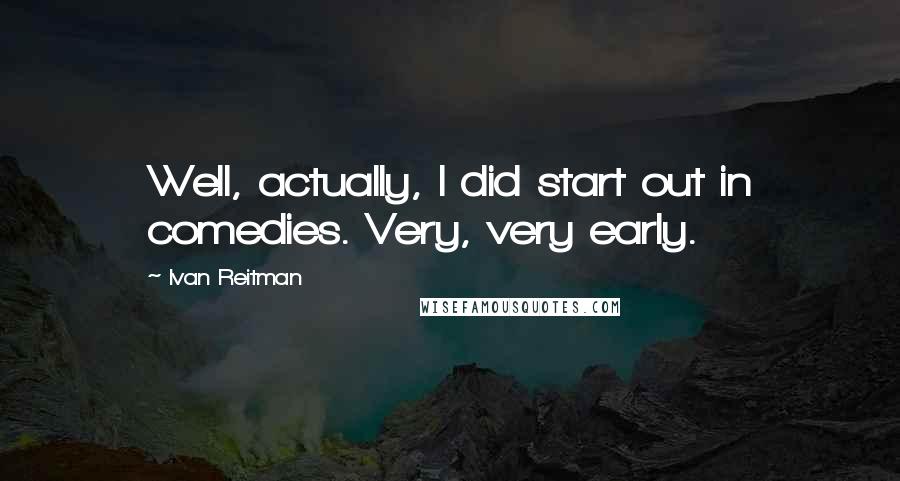 Ivan Reitman Quotes: Well, actually, I did start out in comedies. Very, very early.