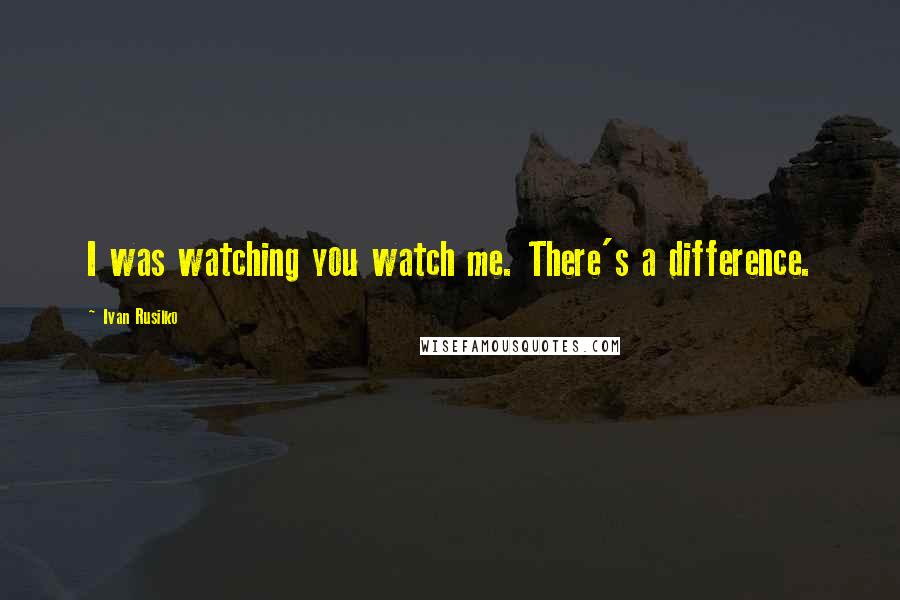 Ivan Rusilko Quotes: I was watching you watch me. There's a difference.