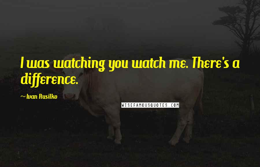Ivan Rusilko Quotes: I was watching you watch me. There's a difference.