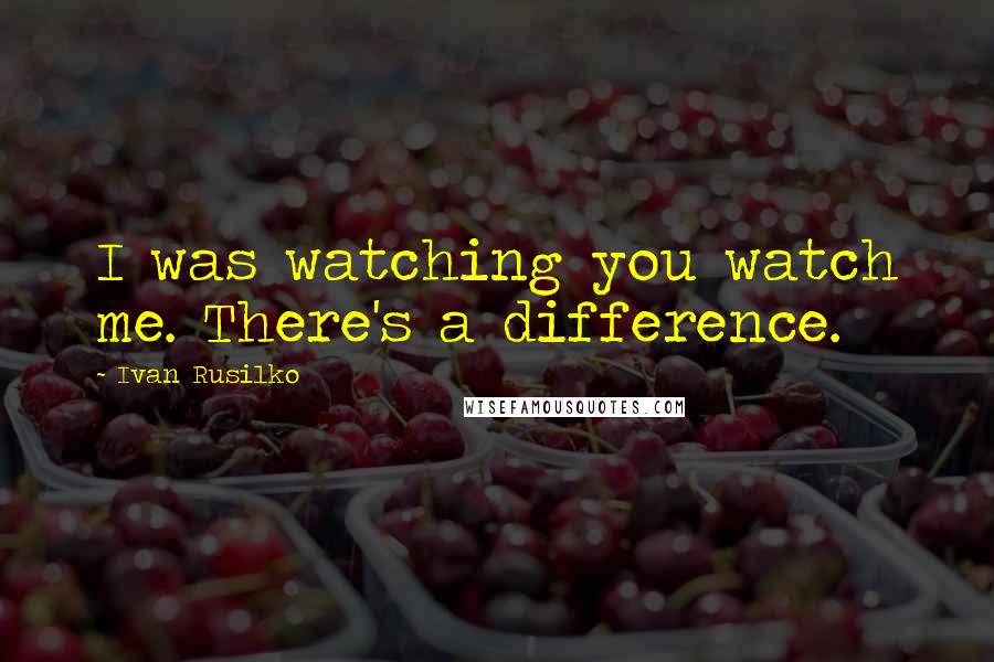 Ivan Rusilko Quotes: I was watching you watch me. There's a difference.