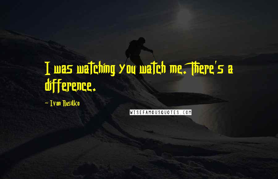 Ivan Rusilko Quotes: I was watching you watch me. There's a difference.