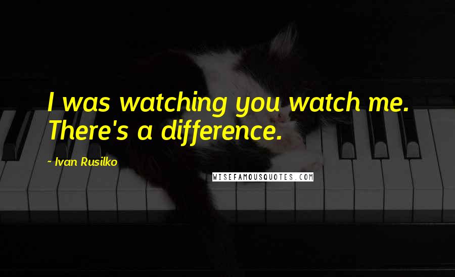 Ivan Rusilko Quotes: I was watching you watch me. There's a difference.