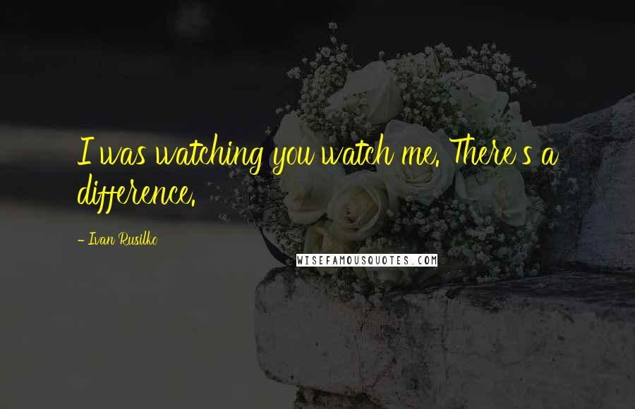 Ivan Rusilko Quotes: I was watching you watch me. There's a difference.
