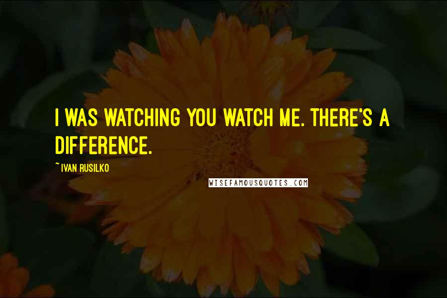 Ivan Rusilko Quotes: I was watching you watch me. There's a difference.