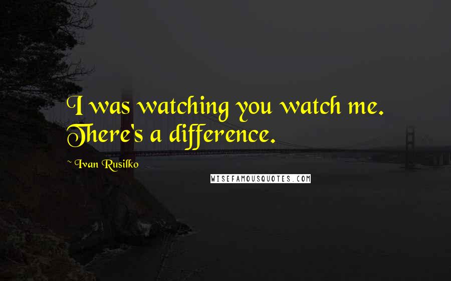 Ivan Rusilko Quotes: I was watching you watch me. There's a difference.