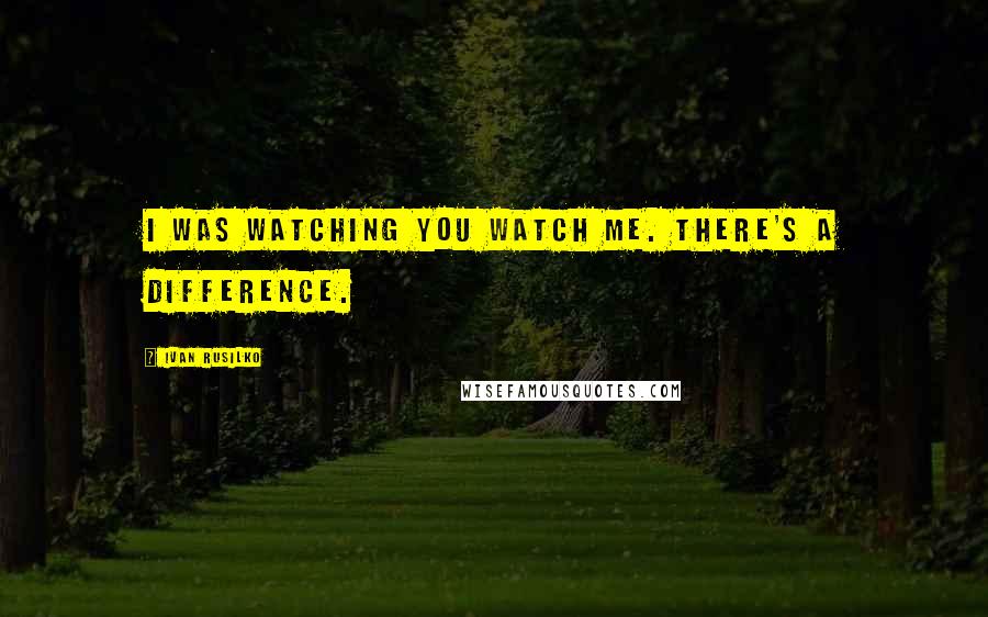 Ivan Rusilko Quotes: I was watching you watch me. There's a difference.
