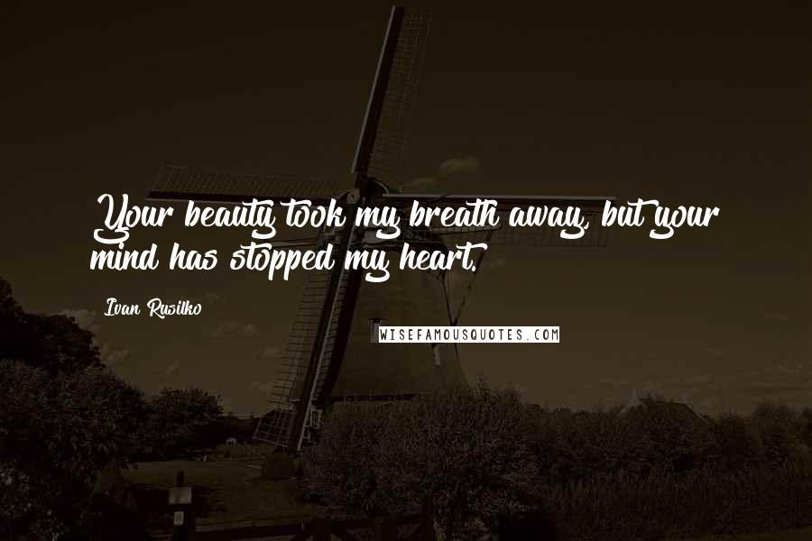 Ivan Rusilko Quotes: Your beauty took my breath away, but your mind has stopped my heart.