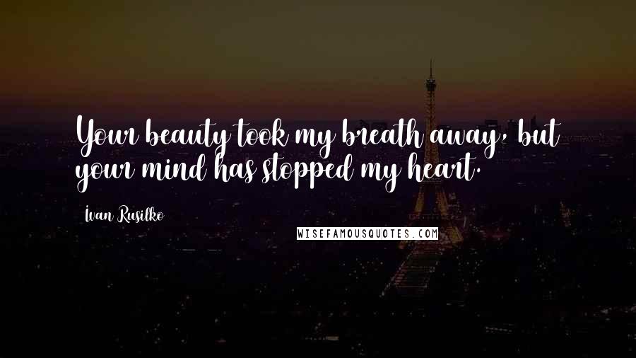 Ivan Rusilko Quotes: Your beauty took my breath away, but your mind has stopped my heart.