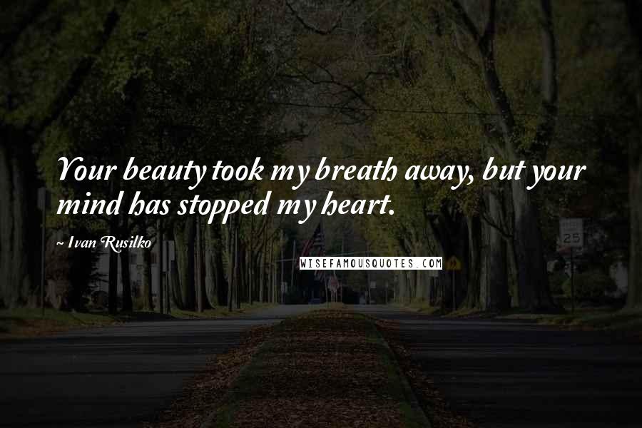 Ivan Rusilko Quotes: Your beauty took my breath away, but your mind has stopped my heart.