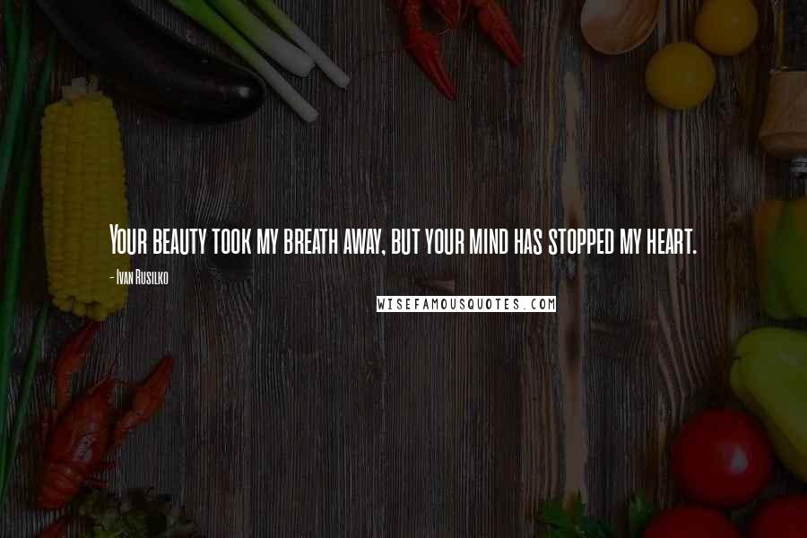 Ivan Rusilko Quotes: Your beauty took my breath away, but your mind has stopped my heart.