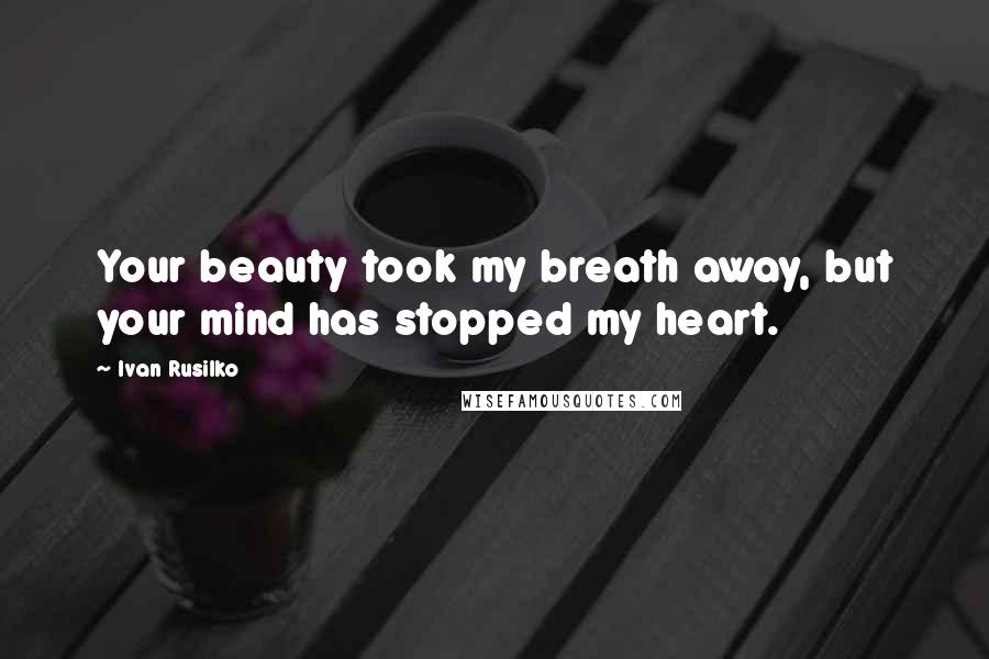 Ivan Rusilko Quotes: Your beauty took my breath away, but your mind has stopped my heart.