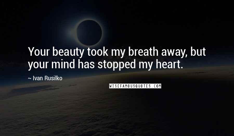 Ivan Rusilko Quotes: Your beauty took my breath away, but your mind has stopped my heart.