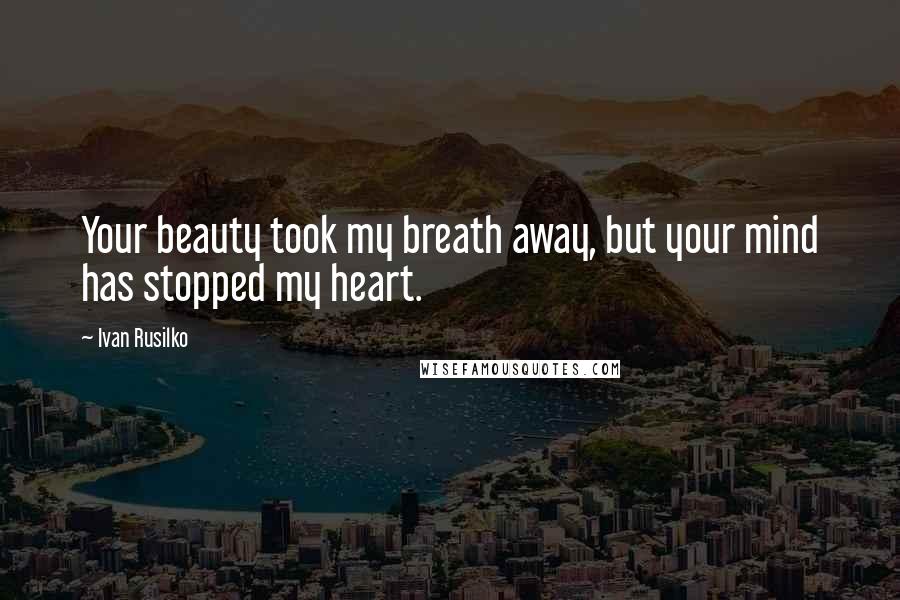 Ivan Rusilko Quotes: Your beauty took my breath away, but your mind has stopped my heart.