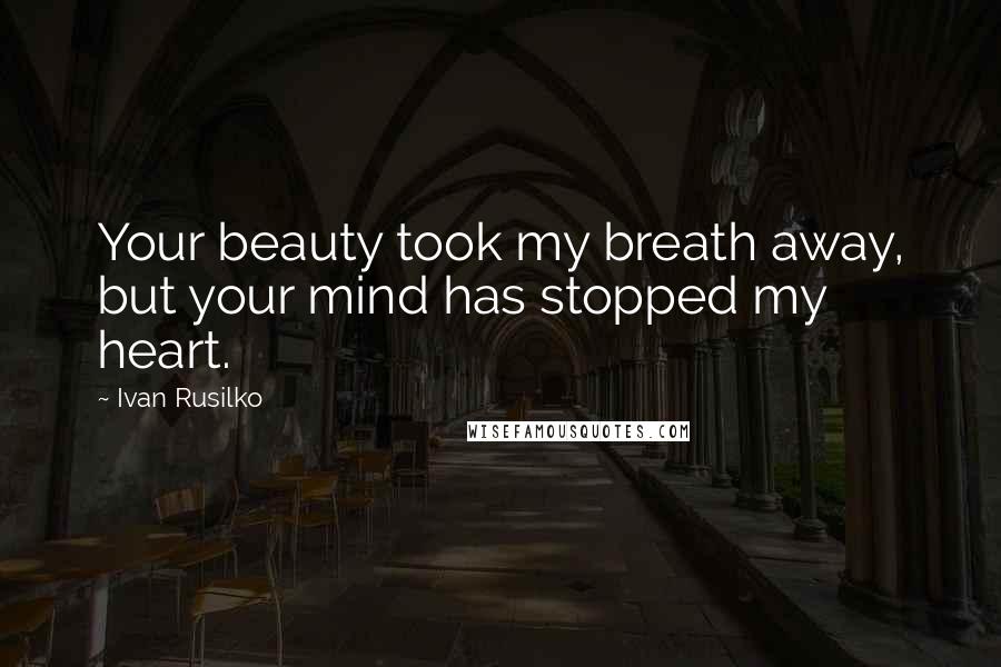 Ivan Rusilko Quotes: Your beauty took my breath away, but your mind has stopped my heart.