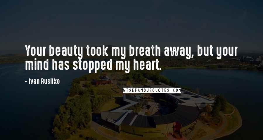 Ivan Rusilko Quotes: Your beauty took my breath away, but your mind has stopped my heart.