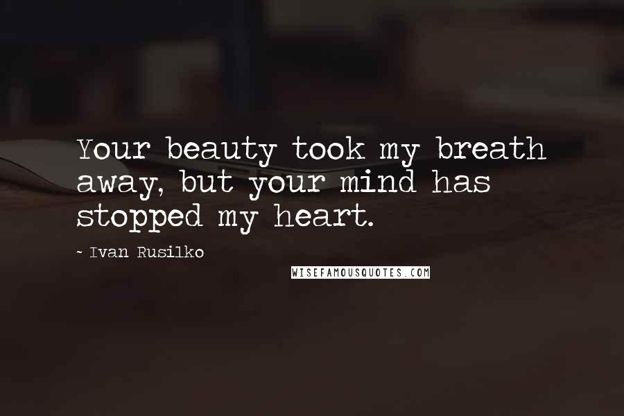 Ivan Rusilko Quotes: Your beauty took my breath away, but your mind has stopped my heart.