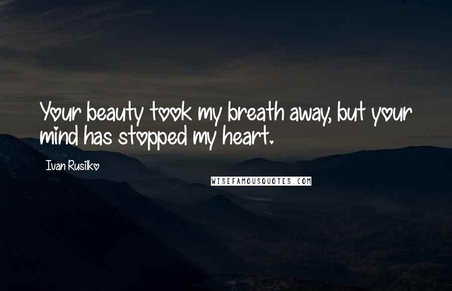 Ivan Rusilko Quotes: Your beauty took my breath away, but your mind has stopped my heart.