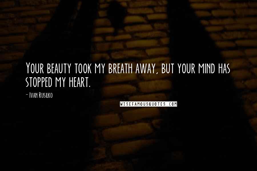 Ivan Rusilko Quotes: Your beauty took my breath away, but your mind has stopped my heart.